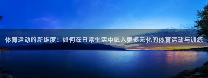 尊龙官网下载：体育运动的新维度：如何在日常生活中融入