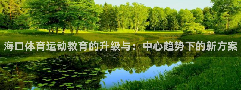 尊龙官网下载平台是正规平台吗：海口体育运动教育的升级