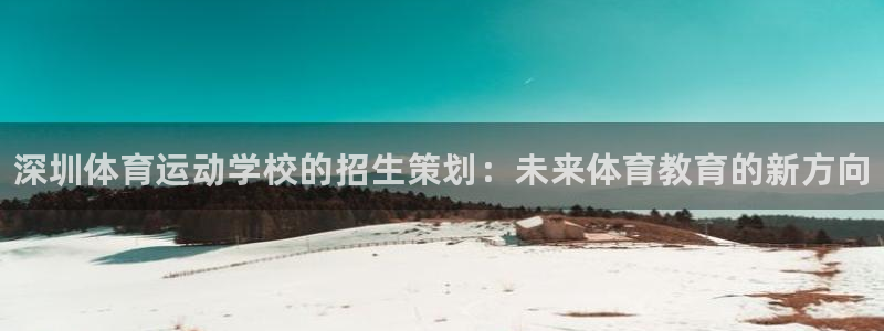 尊龙官方正版app集团：深圳体育运动学校的招生策划：未来体育