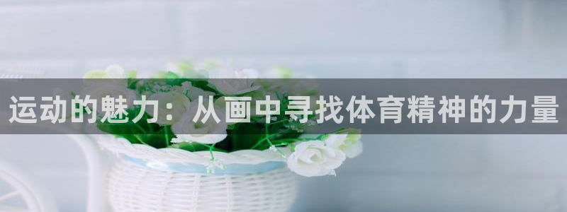 尊龙官网下载招商电话是多少啊：运动的魅力：从画中寻找