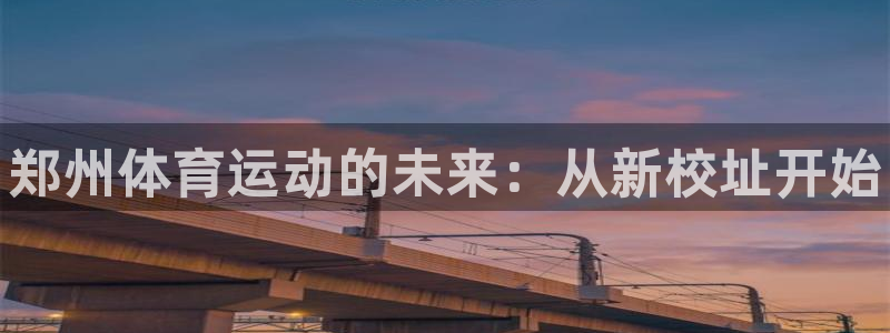 尊龙官网下载：郑州体育运动的未来：从新校址开始