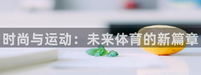 尊龙官方正版app集团简介：时尚与运动：未来体育的新