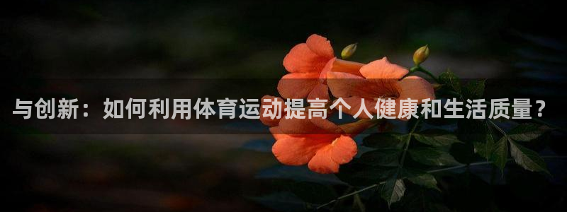 注册尊龙官方正版app：与创新：如何利用体育运动提高
