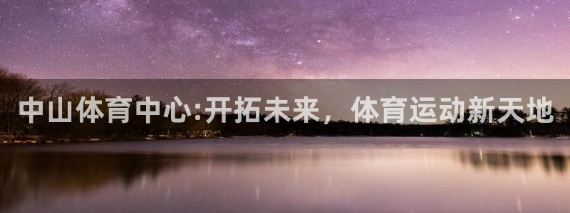 尊龙官方正版app集团官网首页：中山体育中心:开拓未来，体育