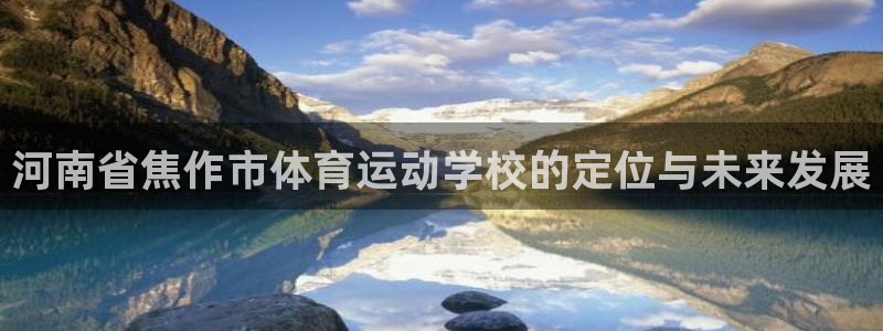 尊龙官网下载平台注册要钱吗：河南省焦作市体育运动学校