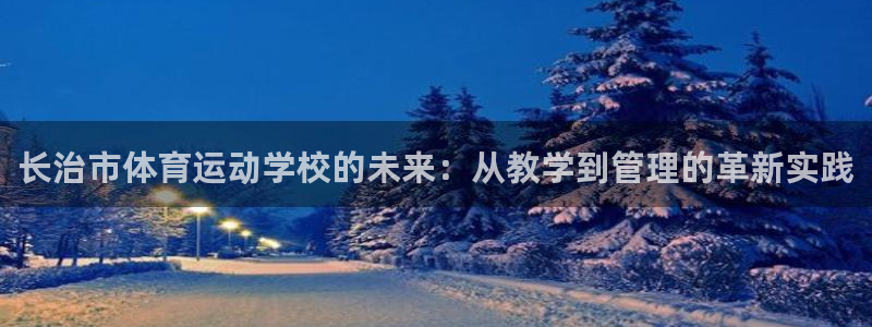 尊龙官网下载招商电话是多少啊：长治市体育运动学校的未来：从教