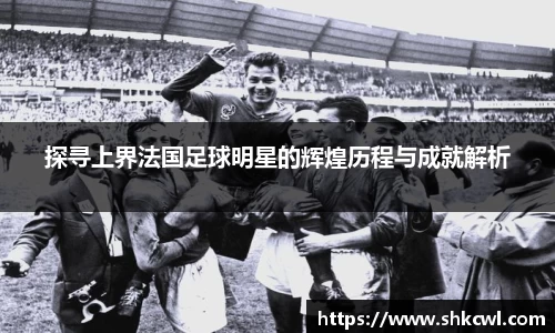 探寻上界法国足球明星的辉煌历程与成就解析