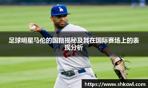 足球明星马伦的国籍揭秘及其在国际赛场上的表现分析