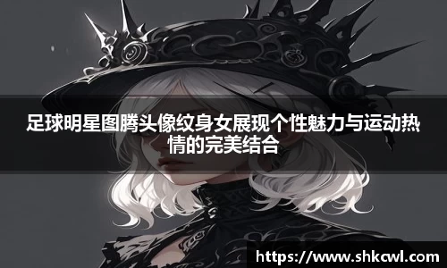 足球明星图腾头像纹身女展现个性魅力与运动热情的完美结合