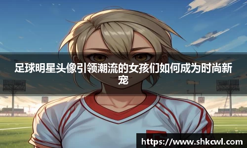 足球明星头像引领潮流的女孩们如何成为时尚新宠